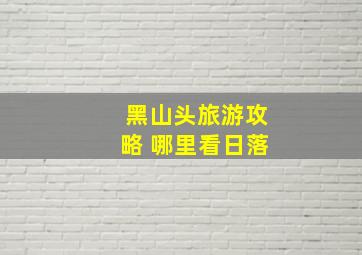 黑山头旅游攻略 哪里看日落